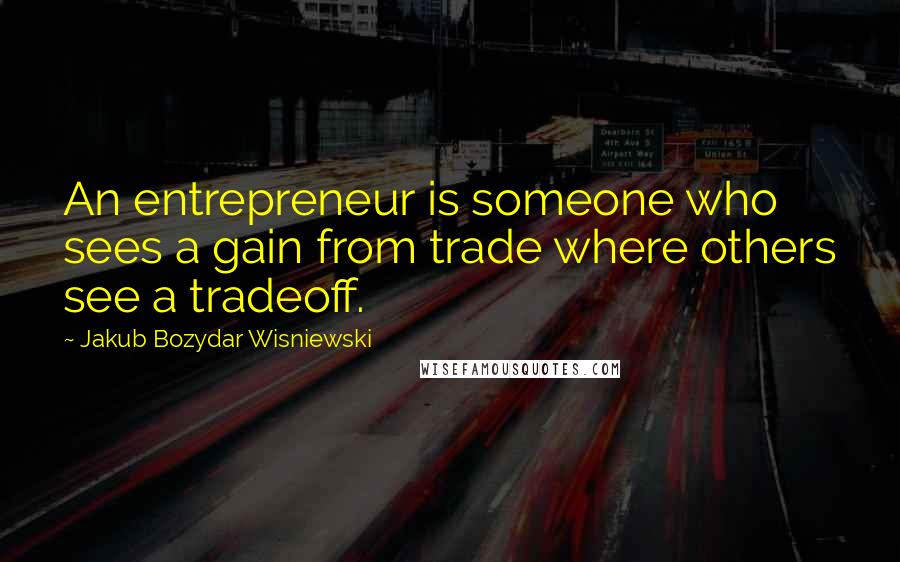 Jakub Bozydar Wisniewski Quotes: An entrepreneur is someone who sees a gain from trade where others see a tradeoff.