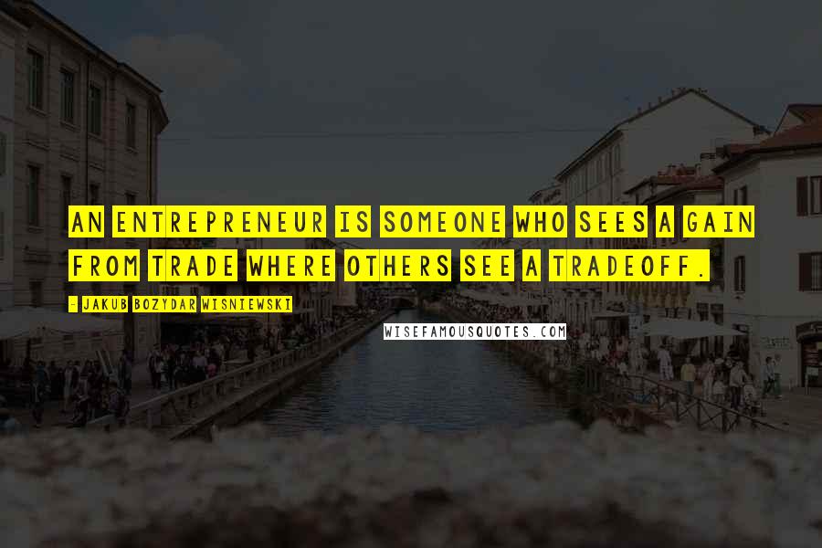 Jakub Bozydar Wisniewski Quotes: An entrepreneur is someone who sees a gain from trade where others see a tradeoff.