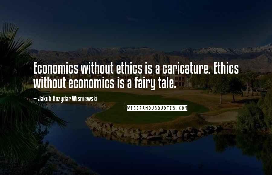 Jakub Bozydar Wisniewski Quotes: Economics without ethics is a caricature. Ethics without economics is a fairy tale.