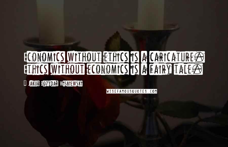 Jakub Bozydar Wisniewski Quotes: Economics without ethics is a caricature. Ethics without economics is a fairy tale.