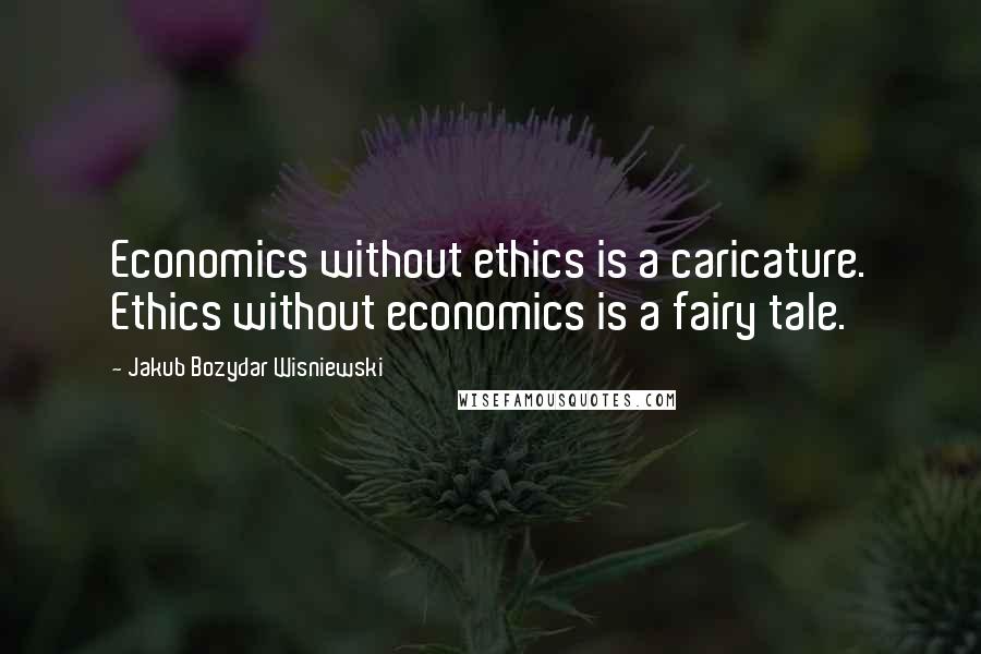 Jakub Bozydar Wisniewski Quotes: Economics without ethics is a caricature. Ethics without economics is a fairy tale.