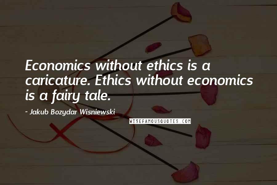 Jakub Bozydar Wisniewski Quotes: Economics without ethics is a caricature. Ethics without economics is a fairy tale.