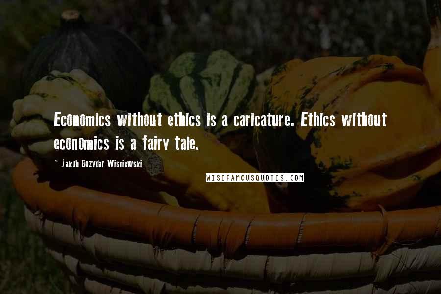 Jakub Bozydar Wisniewski Quotes: Economics without ethics is a caricature. Ethics without economics is a fairy tale.
