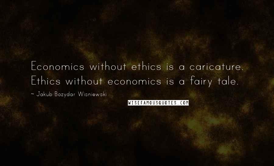 Jakub Bozydar Wisniewski Quotes: Economics without ethics is a caricature. Ethics without economics is a fairy tale.