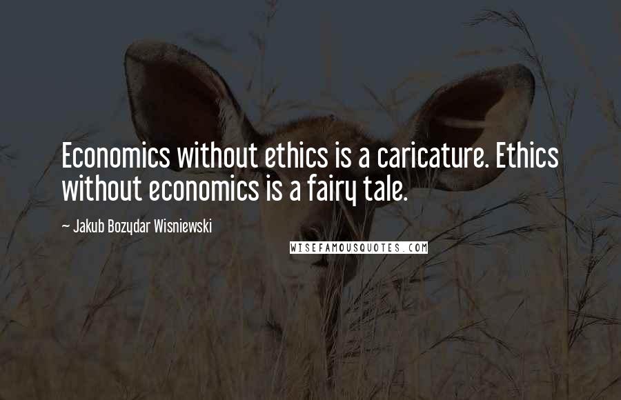 Jakub Bozydar Wisniewski Quotes: Economics without ethics is a caricature. Ethics without economics is a fairy tale.