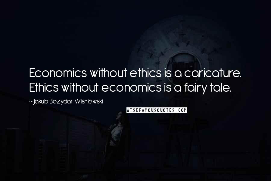 Jakub Bozydar Wisniewski Quotes: Economics without ethics is a caricature. Ethics without economics is a fairy tale.