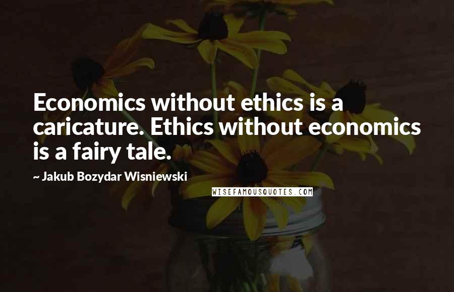 Jakub Bozydar Wisniewski Quotes: Economics without ethics is a caricature. Ethics without economics is a fairy tale.