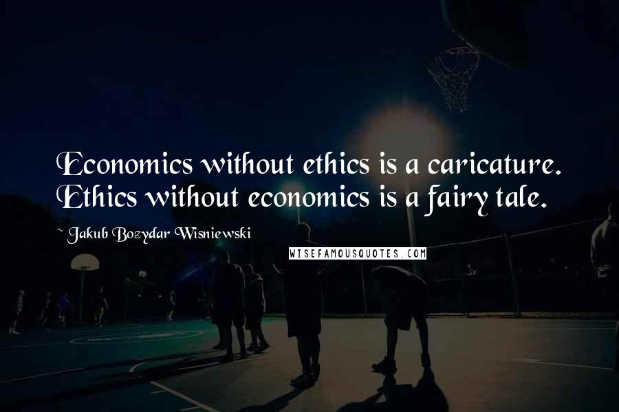 Jakub Bozydar Wisniewski Quotes: Economics without ethics is a caricature. Ethics without economics is a fairy tale.