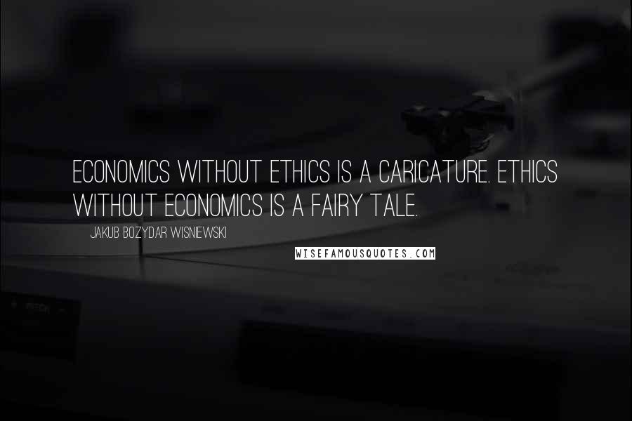 Jakub Bozydar Wisniewski Quotes: Economics without ethics is a caricature. Ethics without economics is a fairy tale.