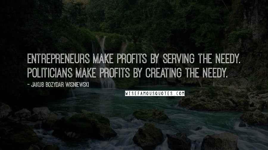 Jakub Bozydar Wisniewski Quotes: Entrepreneurs make profits by serving the needy. Politicians make profits by creating the needy.