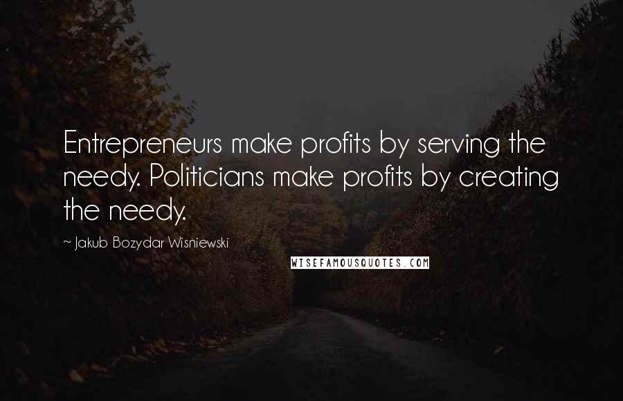 Jakub Bozydar Wisniewski Quotes: Entrepreneurs make profits by serving the needy. Politicians make profits by creating the needy.