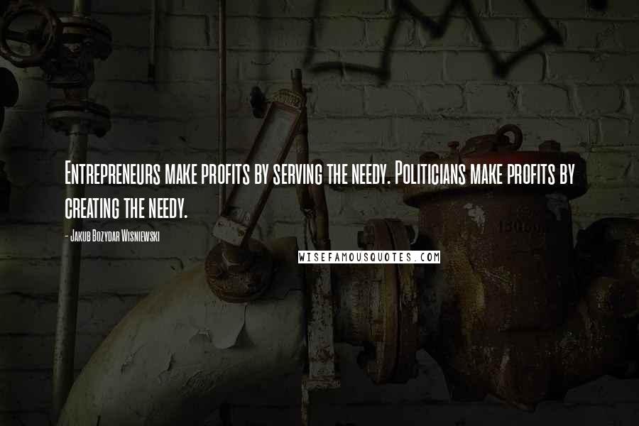 Jakub Bozydar Wisniewski Quotes: Entrepreneurs make profits by serving the needy. Politicians make profits by creating the needy.