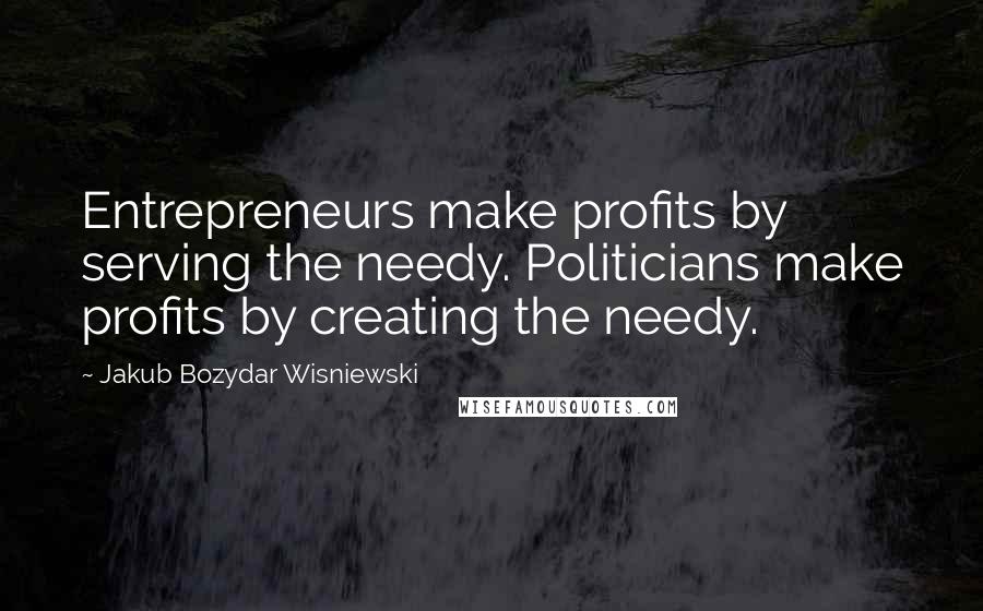Jakub Bozydar Wisniewski Quotes: Entrepreneurs make profits by serving the needy. Politicians make profits by creating the needy.