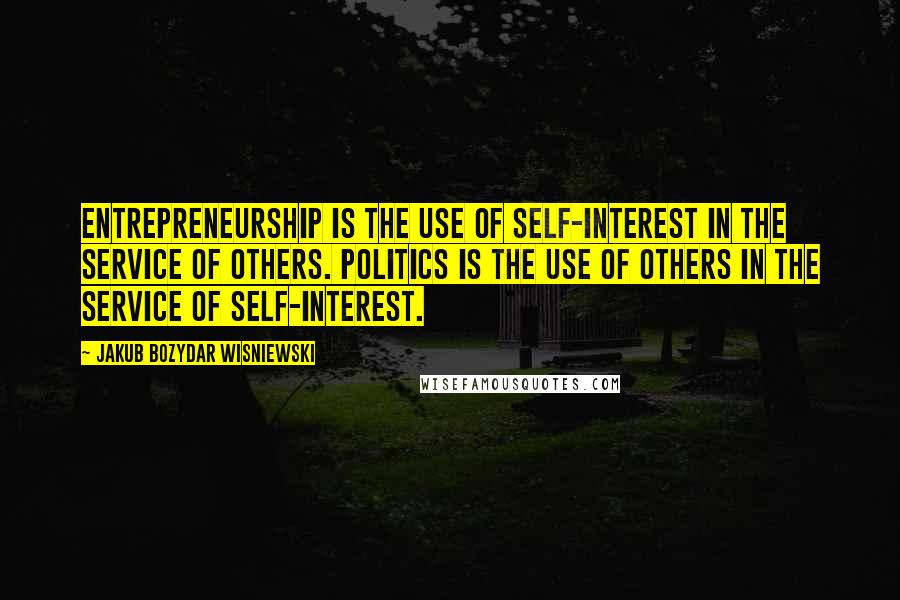 Jakub Bozydar Wisniewski Quotes: Entrepreneurship is the use of self-interest in the service of others. Politics is the use of others in the service of self-interest.