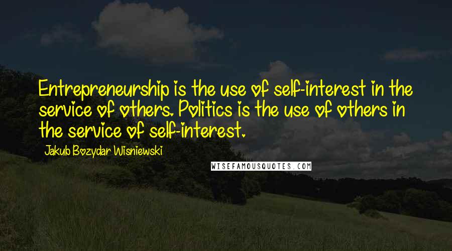 Jakub Bozydar Wisniewski Quotes: Entrepreneurship is the use of self-interest in the service of others. Politics is the use of others in the service of self-interest.