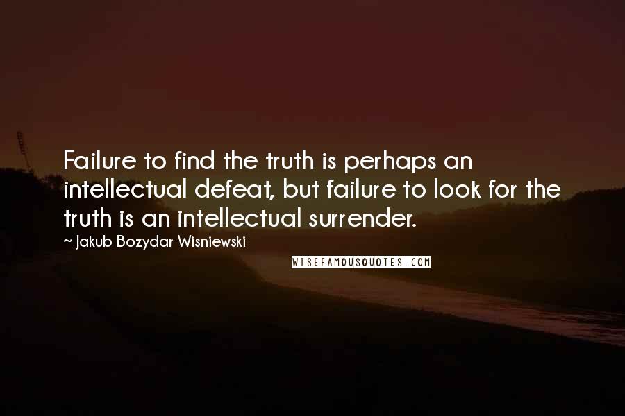 Jakub Bozydar Wisniewski Quotes: Failure to find the truth is perhaps an intellectual defeat, but failure to look for the truth is an intellectual surrender.