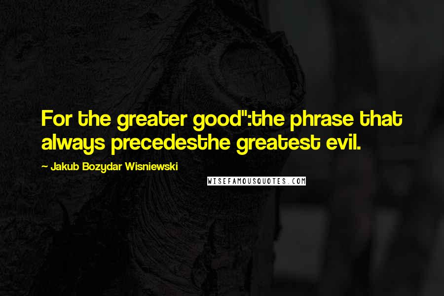 Jakub Bozydar Wisniewski Quotes: For the greater good":the phrase that always precedesthe greatest evil.