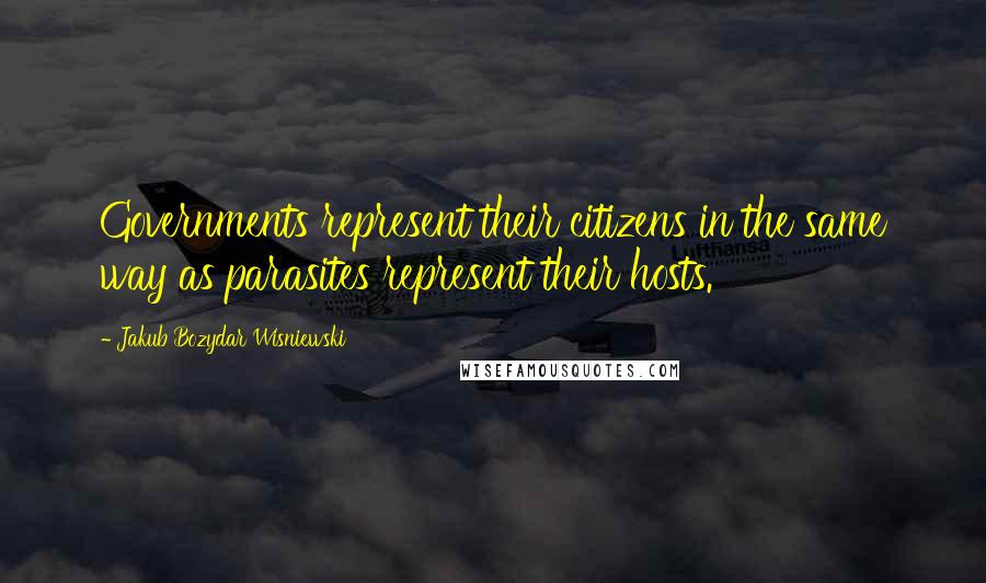 Jakub Bozydar Wisniewski Quotes: Governments represent their citizens in the same way as parasites represent their hosts.