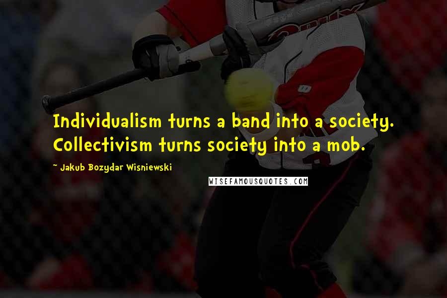 Jakub Bozydar Wisniewski Quotes: Individualism turns a band into a society. Collectivism turns society into a mob.