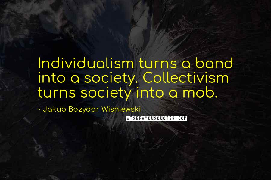 Jakub Bozydar Wisniewski Quotes: Individualism turns a band into a society. Collectivism turns society into a mob.