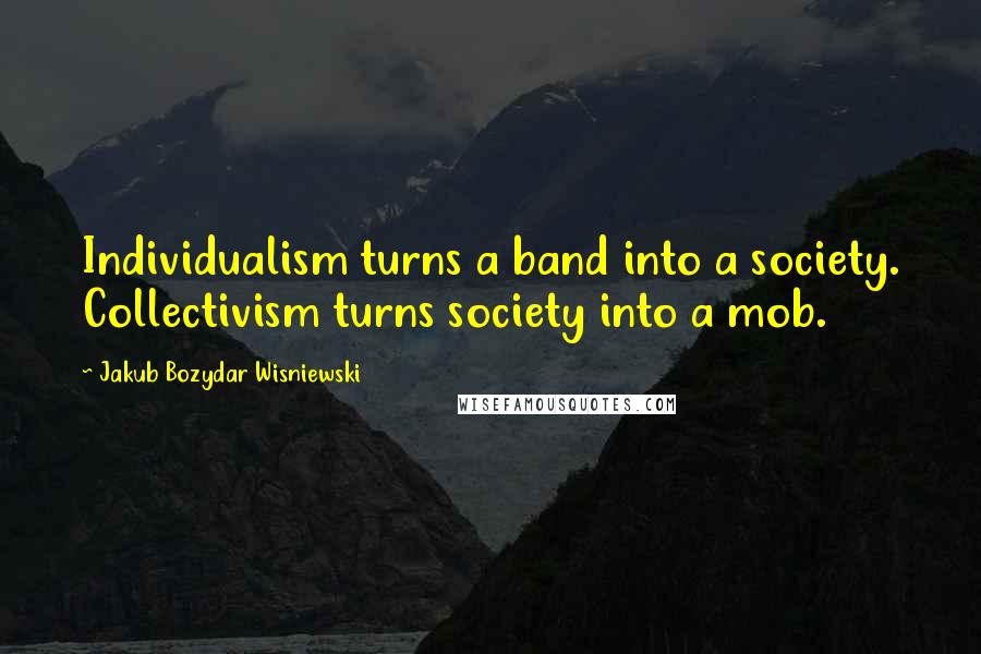 Jakub Bozydar Wisniewski Quotes: Individualism turns a band into a society. Collectivism turns society into a mob.