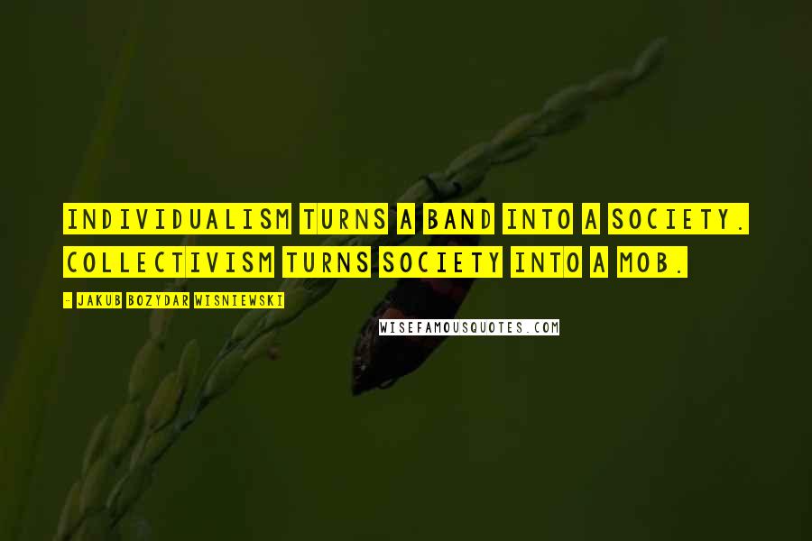 Jakub Bozydar Wisniewski Quotes: Individualism turns a band into a society. Collectivism turns society into a mob.