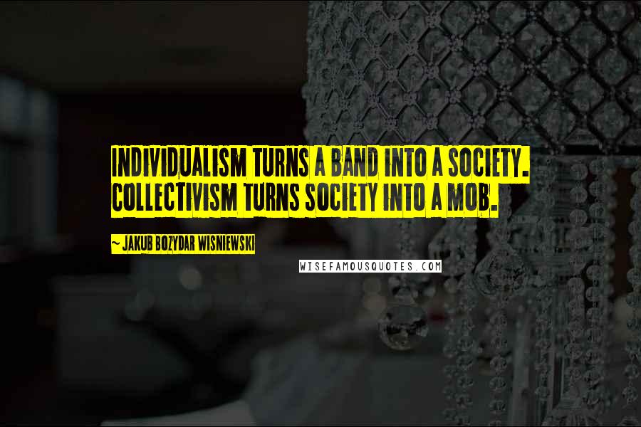 Jakub Bozydar Wisniewski Quotes: Individualism turns a band into a society. Collectivism turns society into a mob.