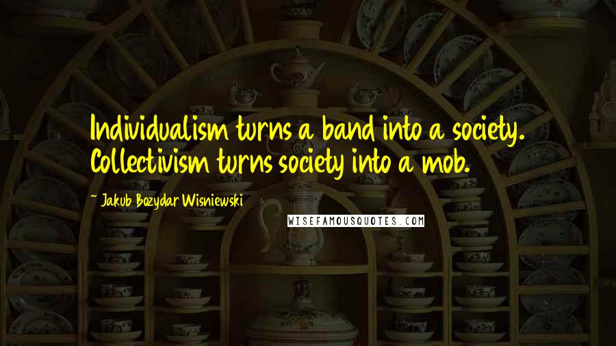 Jakub Bozydar Wisniewski Quotes: Individualism turns a band into a society. Collectivism turns society into a mob.