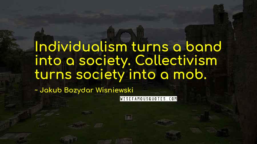 Jakub Bozydar Wisniewski Quotes: Individualism turns a band into a society. Collectivism turns society into a mob.