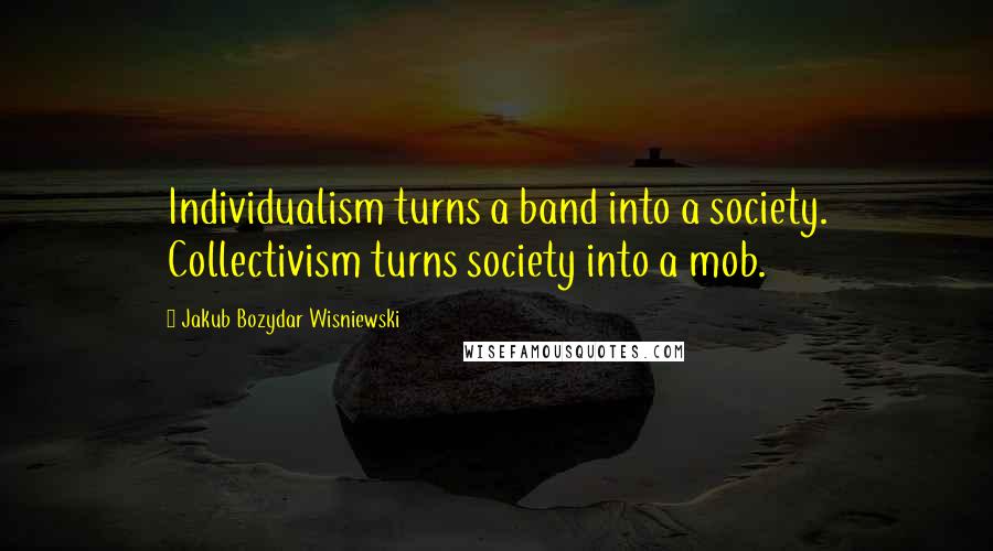 Jakub Bozydar Wisniewski Quotes: Individualism turns a band into a society. Collectivism turns society into a mob.