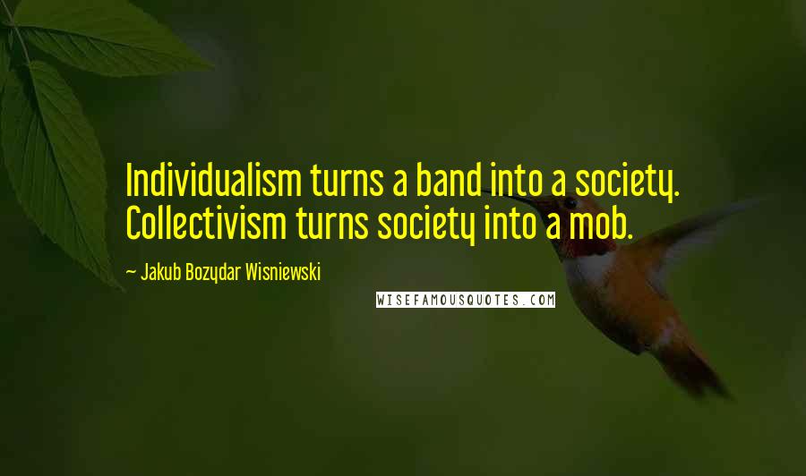 Jakub Bozydar Wisniewski Quotes: Individualism turns a band into a society. Collectivism turns society into a mob.