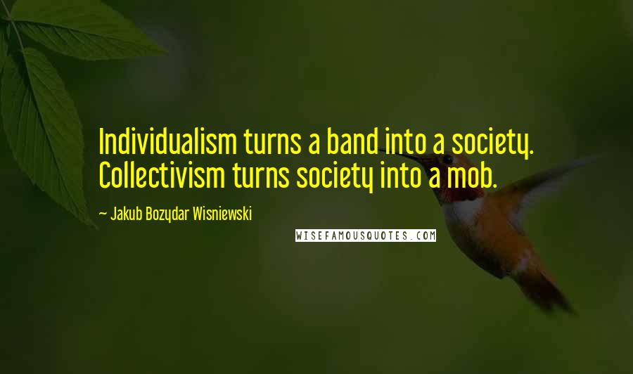 Jakub Bozydar Wisniewski Quotes: Individualism turns a band into a society. Collectivism turns society into a mob.