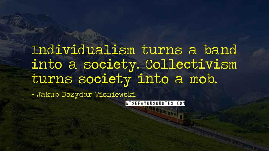 Jakub Bozydar Wisniewski Quotes: Individualism turns a band into a society. Collectivism turns society into a mob.