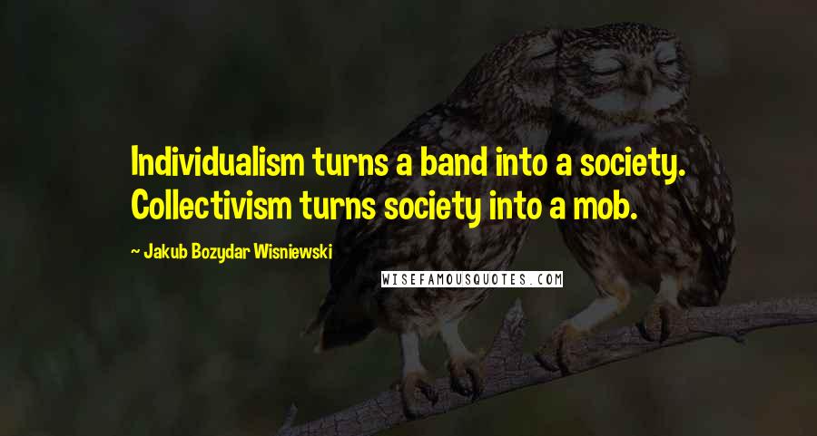 Jakub Bozydar Wisniewski Quotes: Individualism turns a band into a society. Collectivism turns society into a mob.