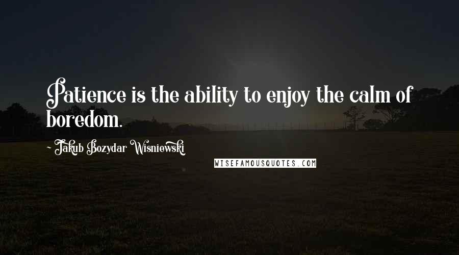 Jakub Bozydar Wisniewski Quotes: Patience is the ability to enjoy the calm of boredom.