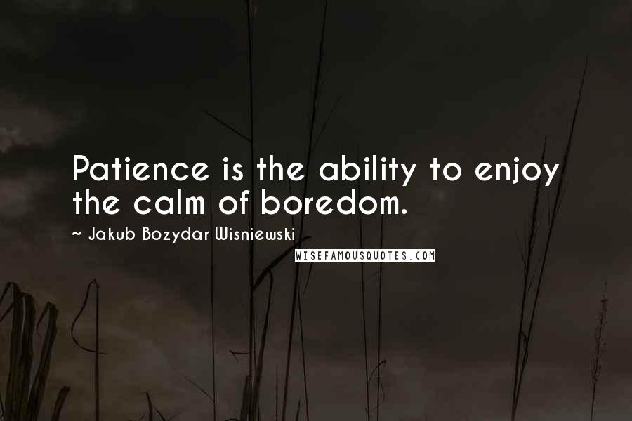 Jakub Bozydar Wisniewski Quotes: Patience is the ability to enjoy the calm of boredom.