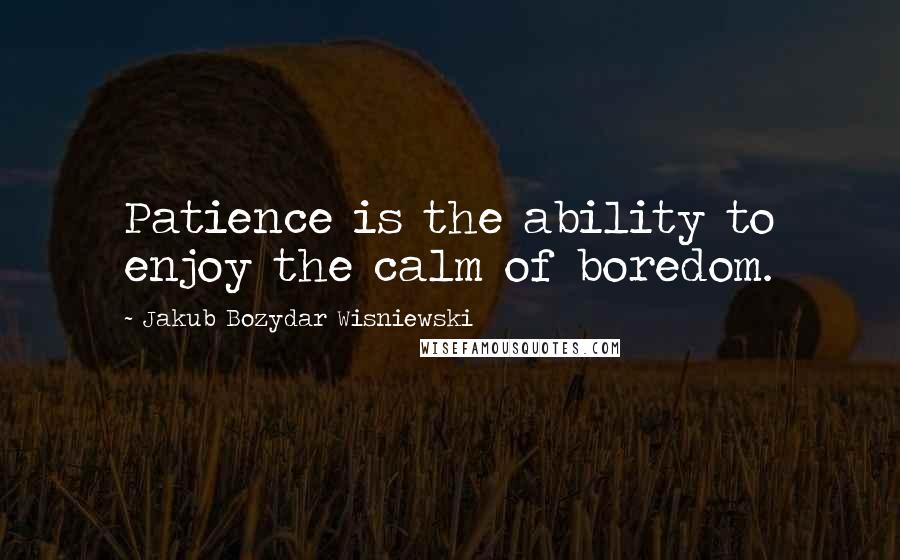 Jakub Bozydar Wisniewski Quotes: Patience is the ability to enjoy the calm of boredom.