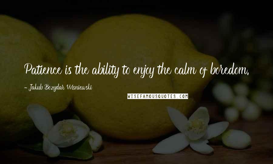 Jakub Bozydar Wisniewski Quotes: Patience is the ability to enjoy the calm of boredom.