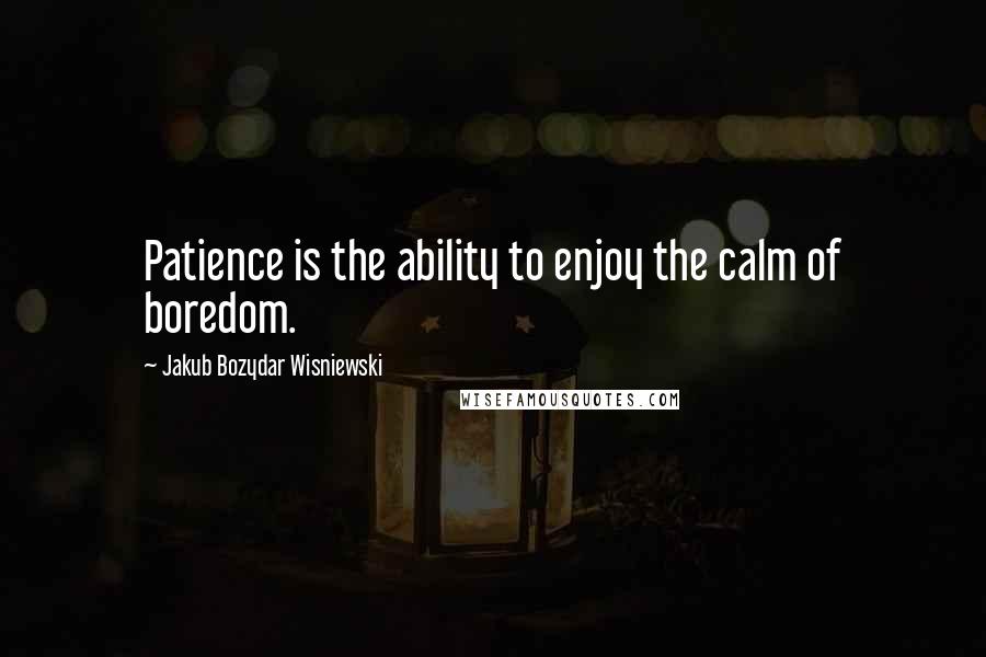 Jakub Bozydar Wisniewski Quotes: Patience is the ability to enjoy the calm of boredom.