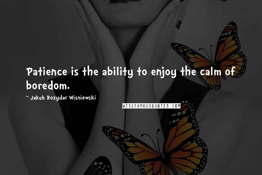Jakub Bozydar Wisniewski Quotes: Patience is the ability to enjoy the calm of boredom.