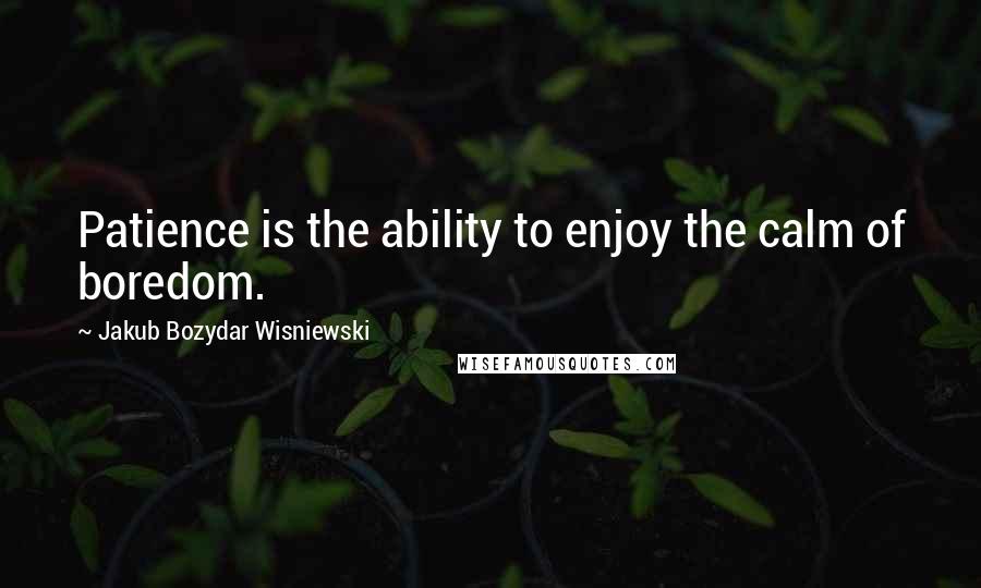 Jakub Bozydar Wisniewski Quotes: Patience is the ability to enjoy the calm of boredom.
