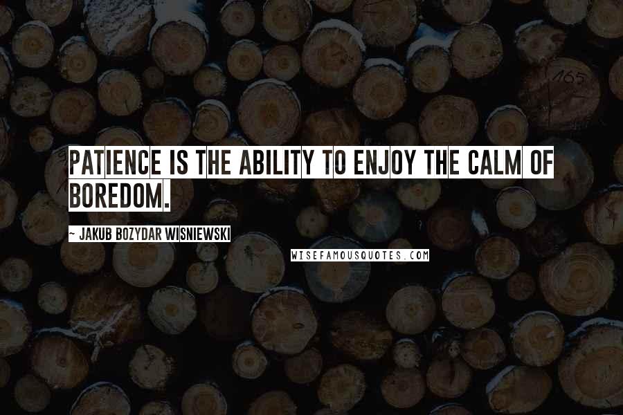 Jakub Bozydar Wisniewski Quotes: Patience is the ability to enjoy the calm of boredom.