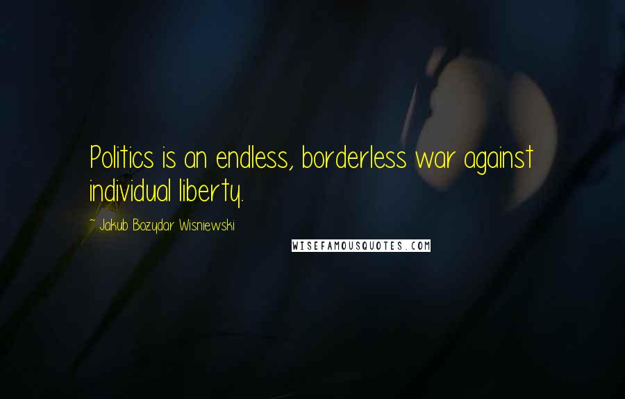 Jakub Bozydar Wisniewski Quotes: Politics is an endless, borderless war against individual liberty.