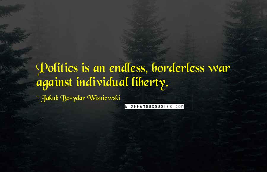 Jakub Bozydar Wisniewski Quotes: Politics is an endless, borderless war against individual liberty.