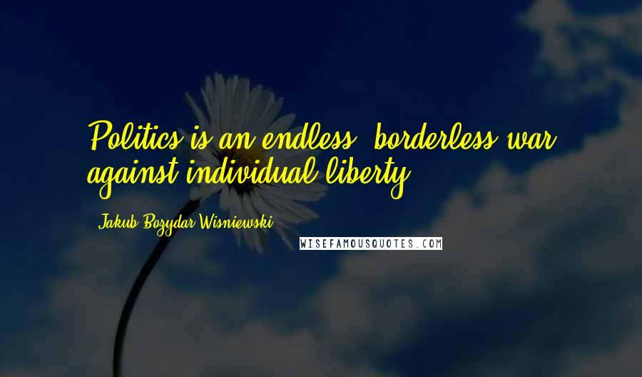 Jakub Bozydar Wisniewski Quotes: Politics is an endless, borderless war against individual liberty.