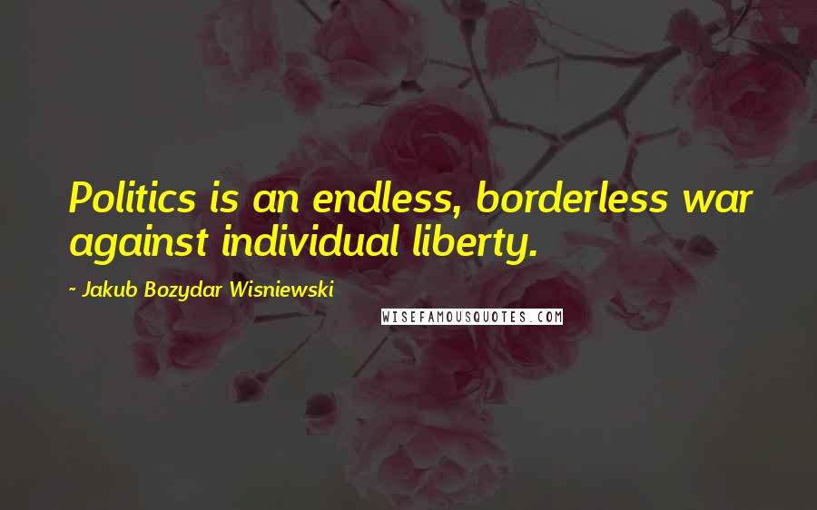 Jakub Bozydar Wisniewski Quotes: Politics is an endless, borderless war against individual liberty.