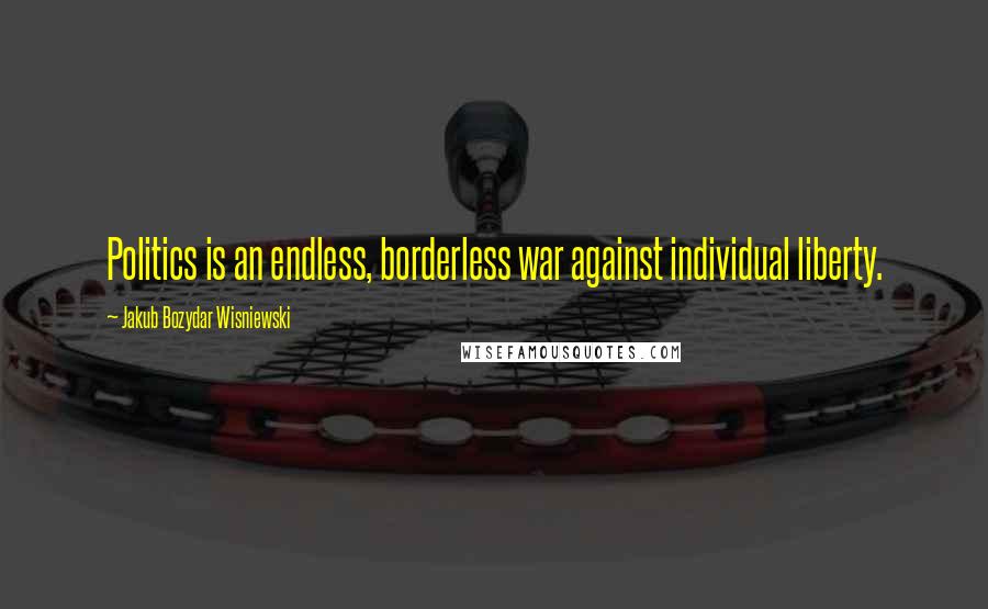 Jakub Bozydar Wisniewski Quotes: Politics is an endless, borderless war against individual liberty.