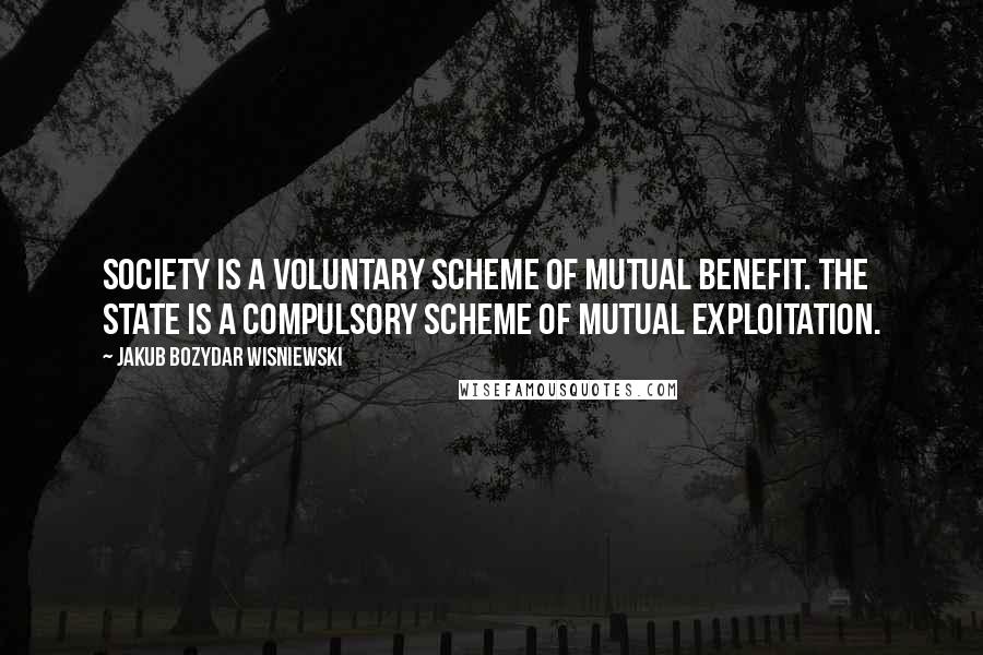 Jakub Bozydar Wisniewski Quotes: Society is a voluntary scheme of mutual benefit. The state is a compulsory scheme of mutual exploitation.