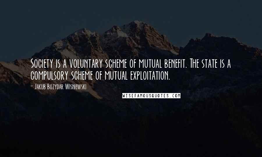 Jakub Bozydar Wisniewski Quotes: Society is a voluntary scheme of mutual benefit. The state is a compulsory scheme of mutual exploitation.