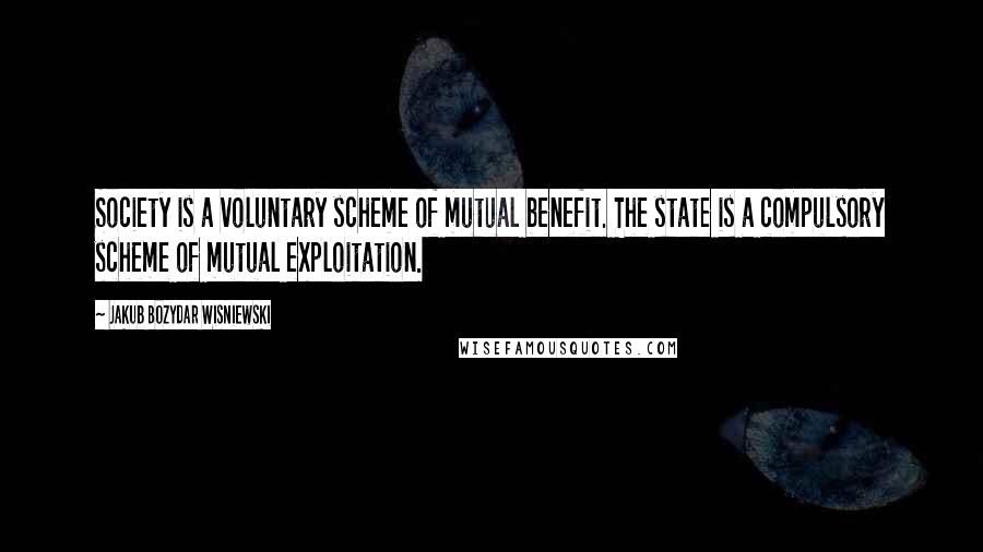 Jakub Bozydar Wisniewski Quotes: Society is a voluntary scheme of mutual benefit. The state is a compulsory scheme of mutual exploitation.